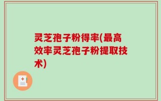 灵芝孢子粉得率(最高效率灵芝孢子粉提取技术)