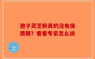 孢子灵芝粉真的没有保质期？看看专家怎么说