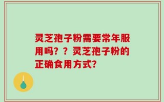 灵芝孢子粉需要常年服用吗？？灵芝孢子粉的正确食用方式？