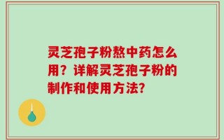灵芝孢子粉熬中药怎么用？详解灵芝孢子粉的制作和使用方法？
