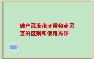 破产灵芝孢子粉和赤灵芝的区别和使用方法