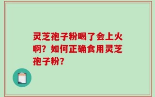 灵芝孢子粉喝了会上火啊？如何正确食用灵芝孢子粉？