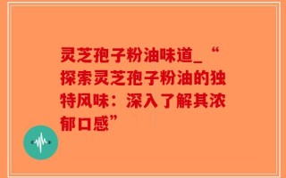 灵芝孢子粉油味道_“探索灵芝孢子粉油的独特风味：深入了解其浓郁口感”