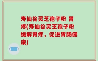 寿仙谷灵芝孢子粉 胃疼(寿仙谷灵芝孢子粉缓解胃疼，促进胃肠健康)