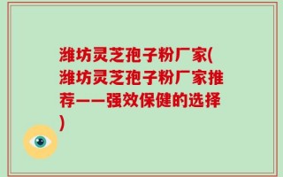 潍坊灵芝孢子粉厂家(潍坊灵芝孢子粉厂家推荐——强效保健的选择)
