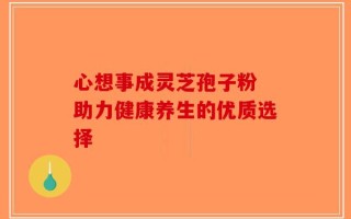 心想事成灵芝孢子粉 助力健康养生的优质选择