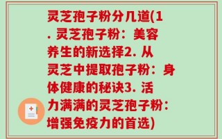 灵芝孢子粉分几道(1. 灵芝孢子粉：美容养生的新选择2. 从灵芝中提取孢子粉：身体健康的秘诀3. 活力满满的灵芝孢子粉：增强免疫力的首选)