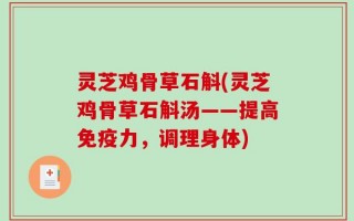 灵芝鸡骨草石斛(灵芝鸡骨草石斛汤——提高免疫力，调理身体)