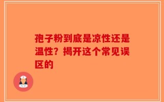 孢子粉到底是凉性还是温性？揭开这个常见误区的