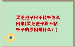 灵芝孢子粉不挂杯怎么回事(灵芝孢子粉不粘杯子的原因是什么？)