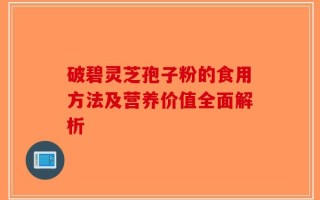 破碧灵芝孢子粉的食用方法及营养价值全面解析