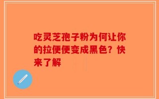 吃灵芝孢子粉为何让你的拉便便变成黑色？快来了解