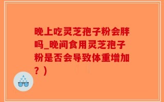 晚上吃灵芝孢子粉会胖吗_晚间食用灵芝孢子粉是否会导致体重增加？)