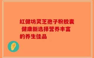 红健坊灵芝孢子粉胶囊 健康新选择营养丰富的养生佳品