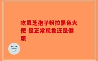 吃灵芝孢子粉拉黑色大便 是正常现象还是健康