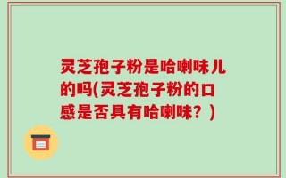 灵芝孢子粉是哈喇味儿的吗(灵芝孢子粉的口感是否具有哈喇味？)