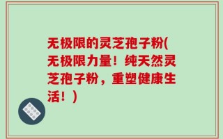 无极限的灵芝孢子粉(无极限力量！纯天然灵芝孢子粉，重塑健康生活！)