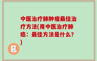 中医治疗肺肿瘤最佳治疗方法(用中医治疗肺癌：最佳方法是什么？)
