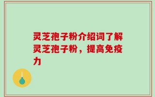 灵芝孢子粉介绍词了解灵芝孢子粉，提高免疫力