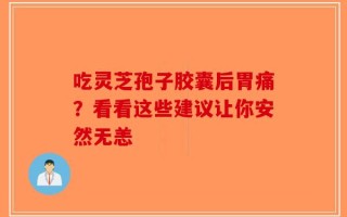 吃灵芝孢子胶囊后胃痛？看看这些建议让你安然无恙