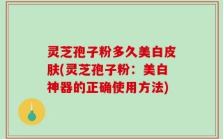 灵芝孢子粉多久美白皮肤(灵芝孢子粉：美白神器的正确使用方法)