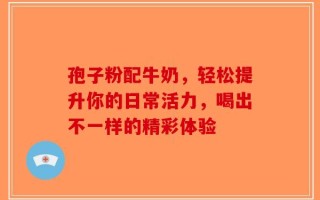 孢子粉配牛奶，轻松提升你的日常活力，喝出不一样的精彩体验