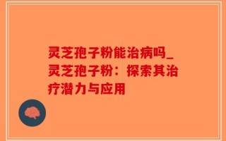 灵芝孢子粉能治病吗_灵芝孢子粉：探索其治疗潜力与应用