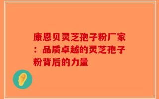 康恩贝灵芝孢子粉厂家：品质卓越的灵芝孢子粉背后的力量