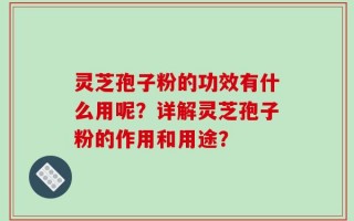 灵芝孢子粉的功效有什么用呢？详解灵芝孢子粉的作用和用途？