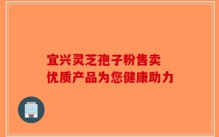 宜兴灵芝孢子粉售卖 优质产品为您健康助力