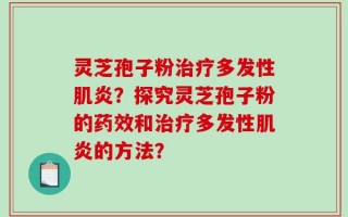 灵芝孢子粉治疗多发性肌炎？探究灵芝孢子粉的药效和治疗多发性肌炎的方法？