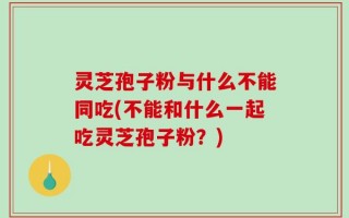 灵芝孢子粉与什么不能同吃(不能和什么一起吃灵芝孢子粉？)
