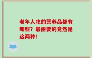 老年人吃的营养品都有哪些？最需要的竟然是这两种！