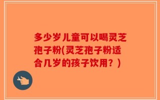 多少岁儿童可以喝灵芝孢子粉(灵芝孢子粉适合几岁的孩子饮用？)
