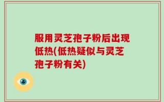 服用灵芝孢子粉后出现低热(低热疑似与灵芝孢子粉有关)