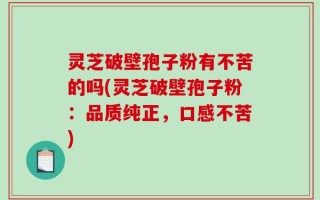 灵芝破壁孢子粉有不苦的吗(灵芝破壁孢子粉：品质纯正，口感不苦)