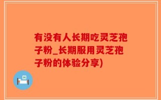 有没有人长期吃灵芝孢子粉_长期服用灵芝孢子粉的体验分享)