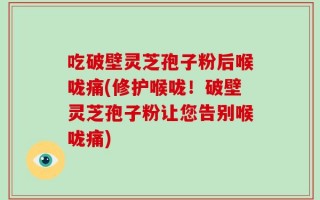 吃破壁灵芝孢子粉后喉咙痛(修护喉咙！破壁灵芝孢子粉让您告别喉咙痛)