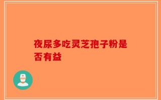 夜尿多吃灵芝孢子粉是否有益