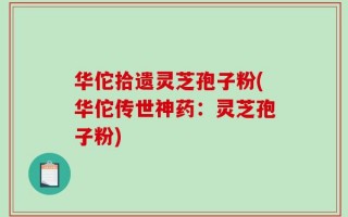 华佗拾遗灵芝孢子粉(华佗传世神药：灵芝孢子粉)