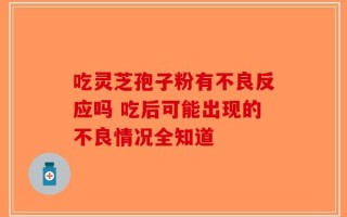 吃灵芝孢子粉有不良反应吗 吃后可能出现的不良情况全知道