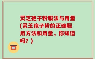 灵芝孢子粉服法与用量(灵芝孢子粉的正确服用方法和用量，你知道吗？)