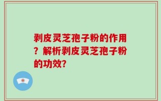 剥皮灵芝孢子粉的作用？解析剥皮灵芝孢子粉的功效？