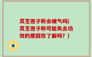 灵芝孢子粉会破气吗(灵芝孢子粉可能失去功效的原因你了解吗？)