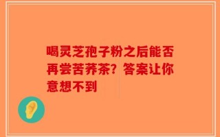 喝灵芝孢子粉之后能否再尝苦荞茶？答案让你意想不到
