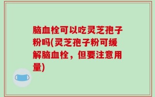 脑血栓可以吃灵芝孢子粉吗(灵芝孢子粉可缓解脑血栓，但要注意用量)