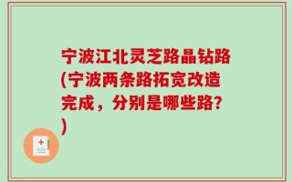 宁波江北灵芝路晶钻路(宁波两条路拓宽改造完成，分别是哪些路？)