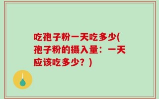 吃孢子粉一天吃多少(孢子粉的摄入量：一天应该吃多少？)