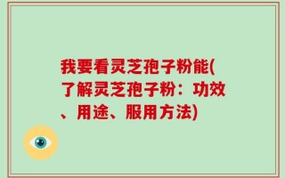 我要看灵芝孢子粉能(了解灵芝孢子粉：功效、用途、服用方法)