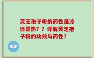 灵芝孢子粉的药性是凉还是热？？详解灵芝孢子粉的功效与药性？